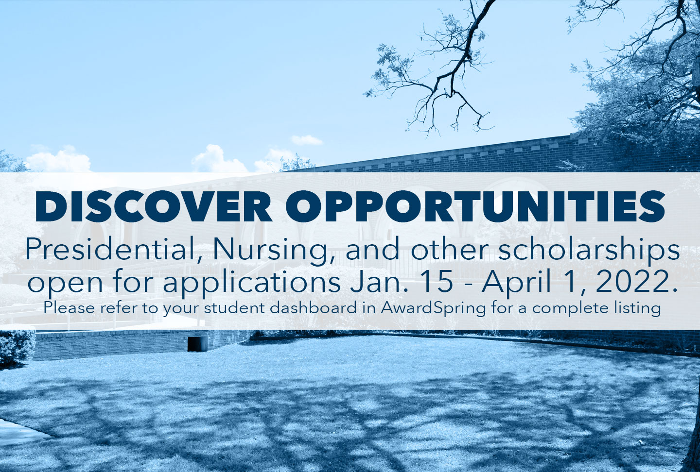 Discover Opportunities- Presidential, Nursing, and other scholarships open for applications January 15 - April 1, 2022. Please refer to your student dashboard in AwardSpring for a complete listing.